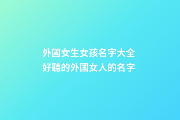 外國女生女孩名字大全 好聽的外國女人的名字